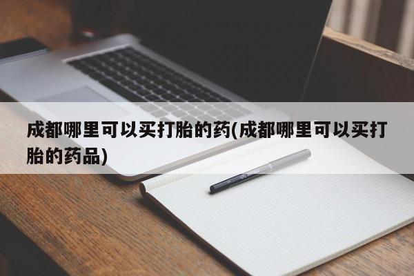 打胎药专卖微信打胎药购买私人微信成都哪里可以买打胎的药(成都哪里可以买打胎的药品)