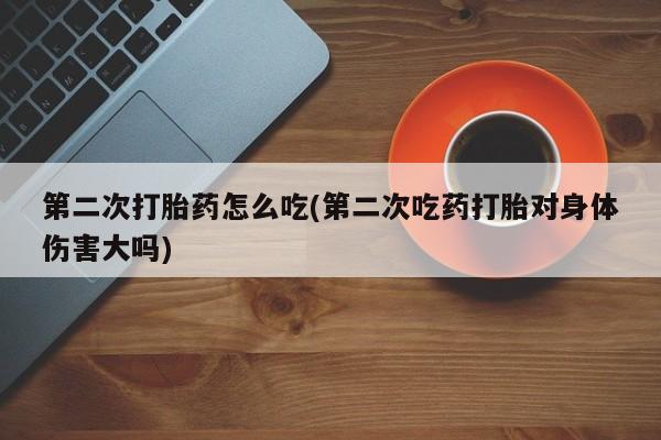 打胎药专卖微信打胎药购买私人微信第二次打胎药怎么吃(第二次吃药打胎对身体伤害大吗)