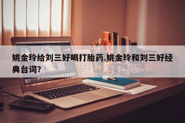 打胎药专卖微信打胎药购买私人微信姚金玲给刘三好喝打胎药.姚金玲和刘三好经典台词？
