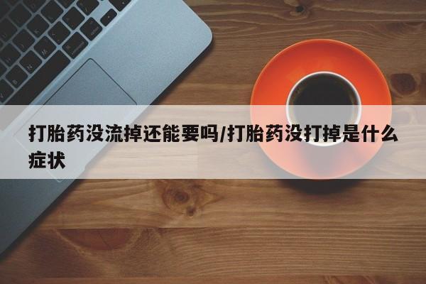 打胎药专卖微信打胎药购买私人微信打胎药没流掉还能要吗/打胎药没打掉是什么症状