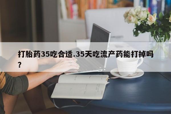 打胎药专卖微信打胎药购买私人微信打胎药35吃合适.35天吃流产药能打掉吗？