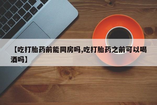 打胎药专卖微信打胎药购买私人微信【吃打胎药前能同房吗,吃打胎药之前可以喝酒吗】