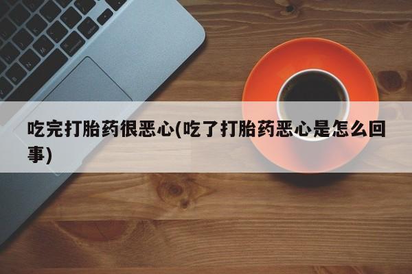 打胎药专卖微信打胎药购买私人微信吃完打胎药很恶心(吃了打胎药恶心是怎么回事)