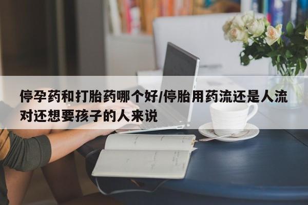打胎药专卖微信打胎药购买私人微信停孕药和打胎药哪个好/停胎用药流还是人流对还想要孩子的人来说