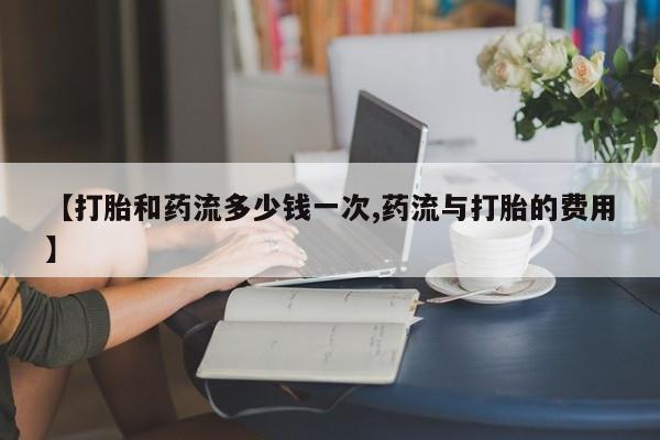 打胎药专卖微信打胎药购买私人微信【打胎和药流多少钱一次,药流与打胎的费用】