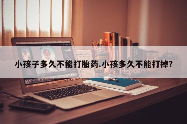 打胎药专卖微信打胎药购买私人微信小孩子多久不能打胎药.小孩多久不能打掉？