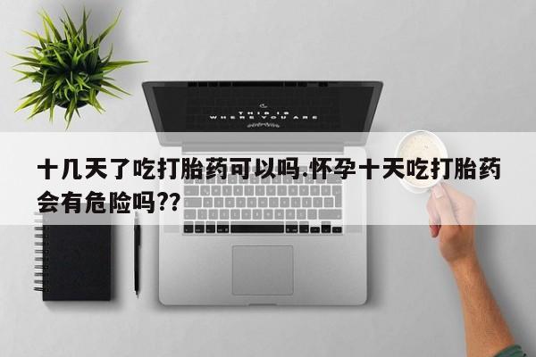 打胎药专卖微信打胎药购买私人微信十几天了吃打胎药可以吗.怀孕十天吃打胎药会有危险吗?？