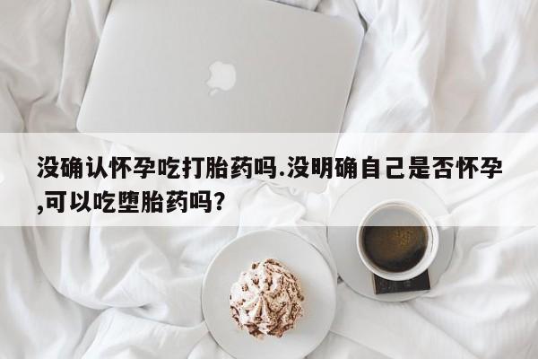 打胎药专卖微信打胎药购买私人微信没确认怀孕吃打胎药吗.没明确自己是否怀孕,可以吃堕胎药吗？