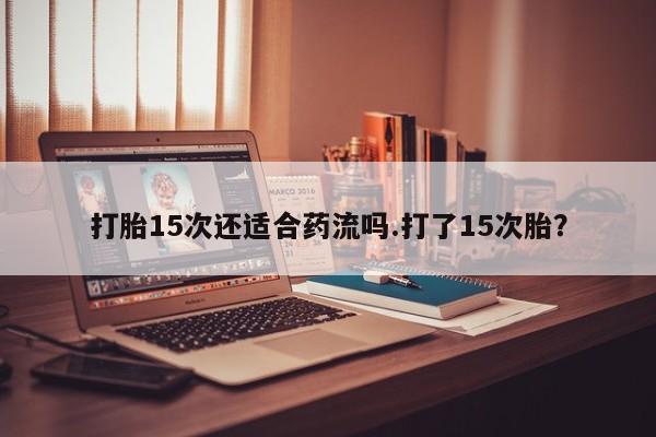 打胎药专卖微信打胎药购买私人微信打胎15次还适合药流吗.打了15次胎？