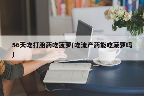 打胎药专卖微信打胎药购买私人微信56天吃打胎药吃菠萝(吃流产药能吃菠萝吗)