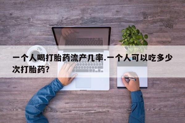 打胎药专卖微信打胎药购买私人微信一个人喝打胎药流产几率.一个人可以吃多少次打胎药？