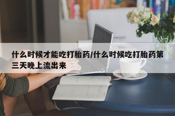 打胎药专卖微信打胎药购买私人微信什么时候才能吃打胎药/什么时候吃打胎药第三天晚上流出来