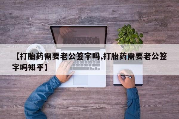 打胎药专卖微信打胎药购买私人微信【打胎药需要老公签字吗,打胎药需要老公签字吗知乎】