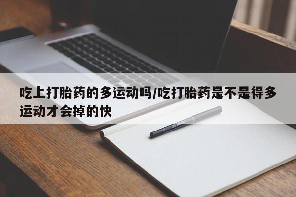 打胎药专卖微信打胎药购买私人微信吃上打胎药的多运动吗/吃打胎药是不是得多运动才会掉的快