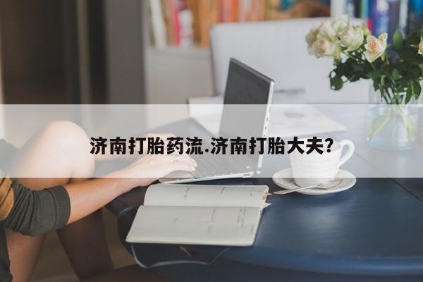 打胎药专卖微信打胎药购买私人微信济南打胎药流.济南打胎大夫？