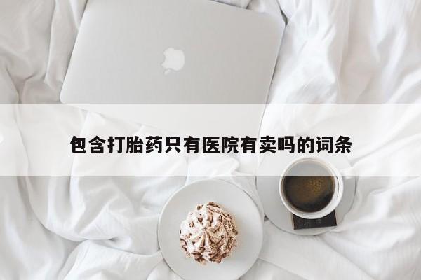 打胎药专卖微信打胎药购买私人微信包含打胎药只有医院有卖吗的词条
