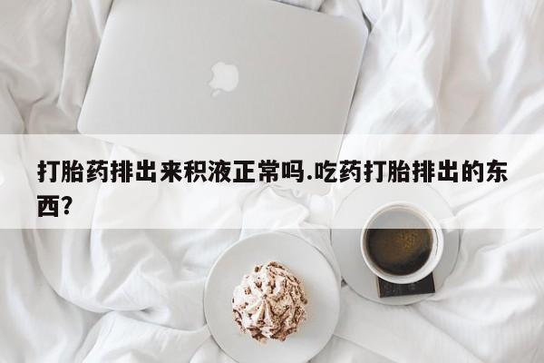 打胎药专卖微信打胎药购买私人微信打胎药排出来积液正常吗.吃药打胎排出的东西？