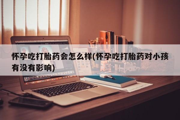 打胎药专卖微信打胎药购买私人微信怀孕吃打胎药会怎么样(怀孕吃打胎药对小孩有没有影响)