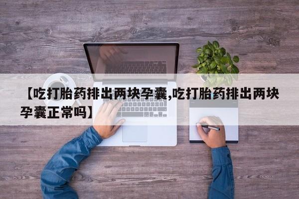 打胎药专卖微信打胎药购买私人微信【吃打胎药排出两块孕囊,吃打胎药排出两块孕囊正常吗】
