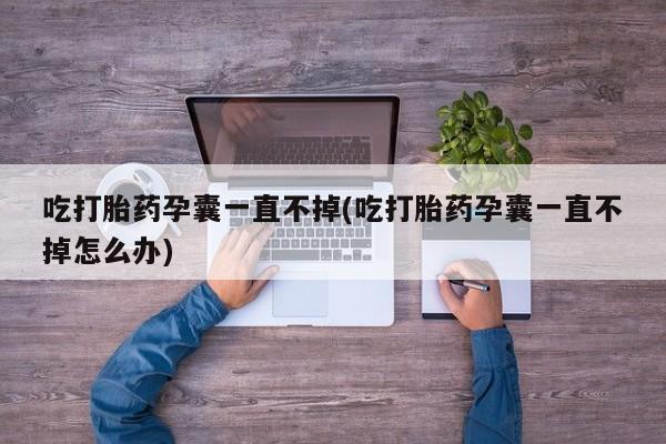 打胎药专卖微信打胎药购买私人微信吃打胎药孕囊一直不掉(吃打胎药孕囊一直不掉怎么办)