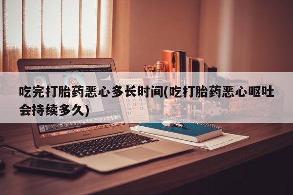 打胎药专卖微信打胎药购买私人微信吃完打胎药恶心多长时间(吃打胎药恶心呕吐会持续多久)
