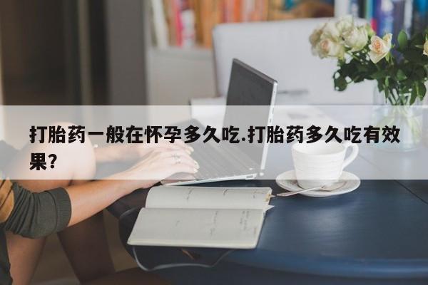 打胎药专卖微信打胎药购买私人微信打胎药一般在怀孕多久吃.打胎药多久吃有效果？