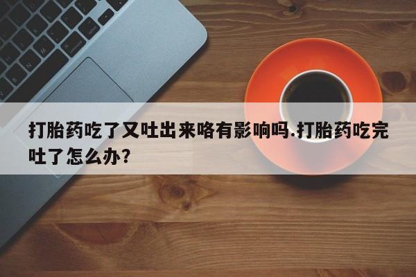 打胎药专卖微信打胎药购买私人微信打胎药吃了又吐出来咯有影响吗.打胎药吃完吐了怎么办？
