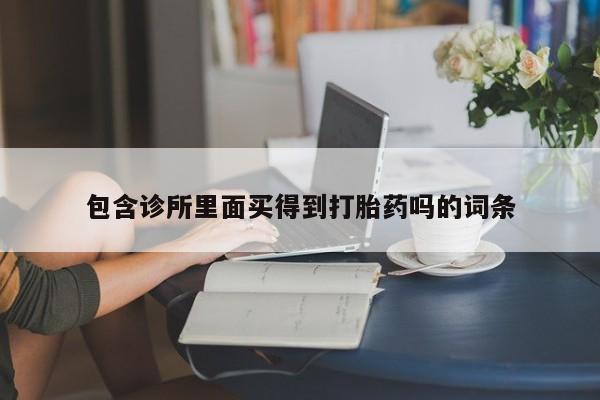 打胎药专卖微信打胎药购买私人微信包含诊所里面买得到打胎药吗的词条