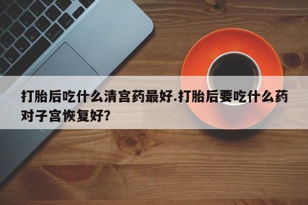 打胎药专卖微信打胎药购买私人微信打胎后吃什么清宫药最好.打胎后要吃什么药对子宫恢复好？