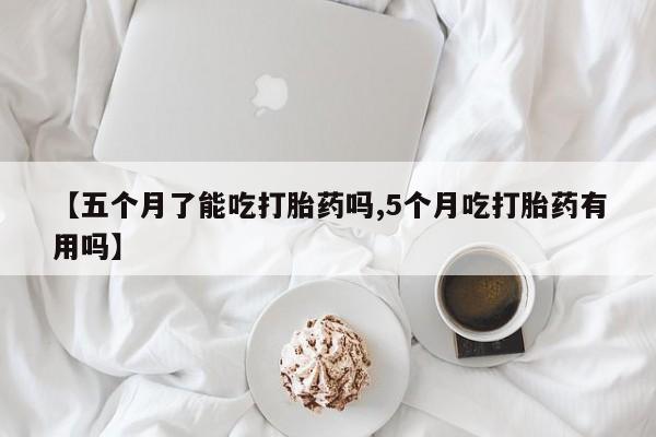 打胎药专卖微信打胎药购买私人微信【五个月了能吃打胎药吗,5个月吃打胎药有用吗】