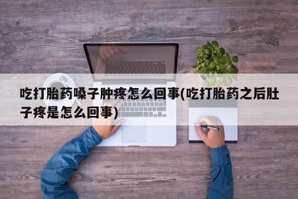 打胎药专卖微信打胎药购买私人微信吃打胎药嗓子肿疼怎么回事(吃打胎药之后肚子疼是怎么回事)