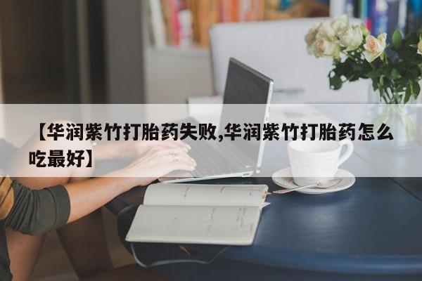 打胎药专卖微信打胎药购买私人微信【华润紫竹打胎药失败,华润紫竹打胎药怎么吃最好】