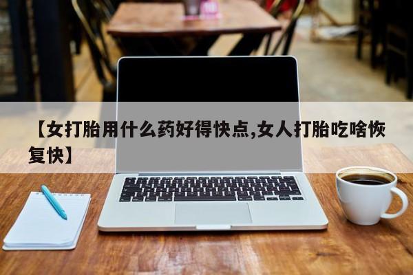 打胎药专卖微信打胎药购买私人微信【女打胎用什么药好得快点,女人打胎吃啥恢复快】