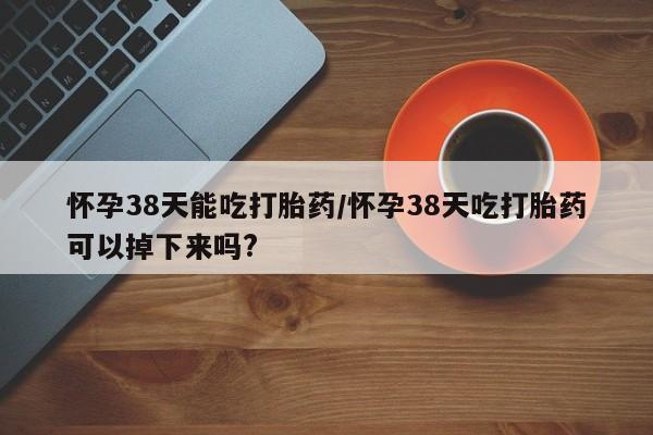 打胎药专卖微信打胎药购买私人微信怀孕38天能吃打胎药/怀孕38天吃打胎药可以掉下来吗?