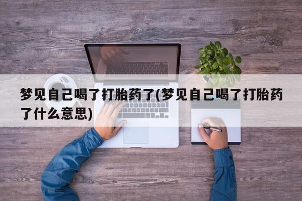 打胎药专卖微信打胎药购买私人微信梦见自己喝了打胎药了(梦见自己喝了打胎药了什么意思)