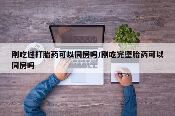 打胎药专卖微信打胎药购买私人微信刚吃过打胎药可以同房吗/刚吃完堕胎药可以同房吗