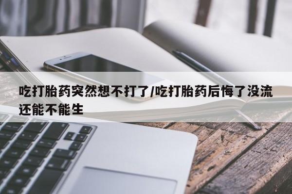 打胎药专卖微信打胎药购买私人微信吃打胎药突然想不打了/吃打胎药后悔了没流还能不能生