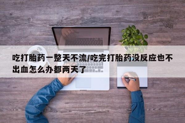 打胎药专卖微信打胎药购买私人微信吃打胎药一整天不流/吃完打胎药没反应也不出血怎么办都两天了