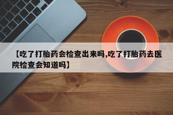 打胎药专卖微信打胎药购买私人微信【吃了打胎药会检查出来吗,吃了打胎药去医院检查会知道吗】