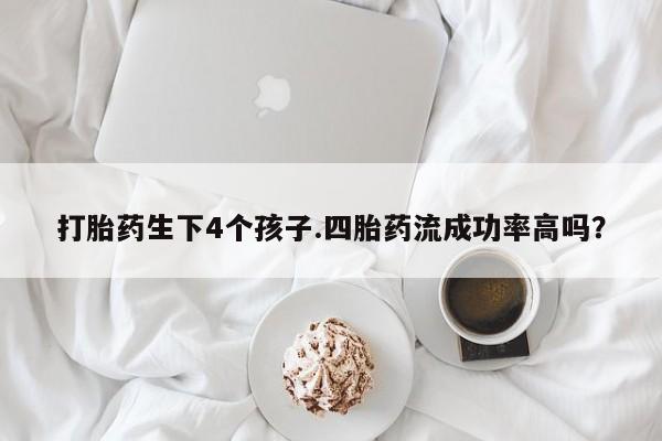 打胎药专卖微信打胎药购买私人微信打胎药生下4个孩子.四胎药流成功率高吗？