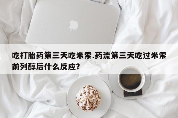 打胎药专卖微信打胎药购买私人微信吃打胎药第三天吃米索.药流第三天吃过米索前列醇后什么反应？