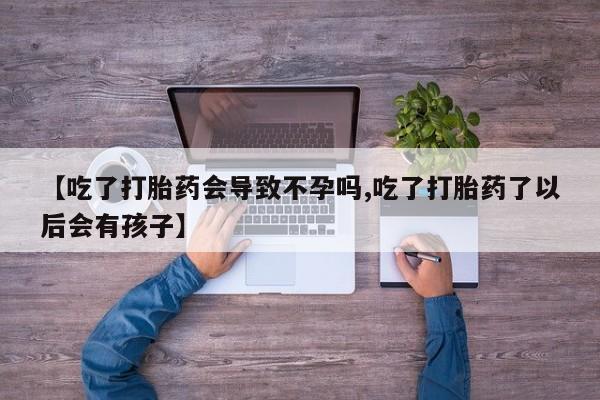 打胎药专卖微信打胎药购买私人微信【吃了打胎药会导致不孕吗,吃了打胎药了以后会有孩子】