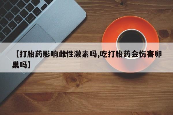 打胎药专卖微信打胎药购买私人微信【打胎药影响雌性激素吗,吃打胎药会伤害卵巢吗】