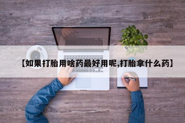 打胎药专卖微信打胎药购买私人微信【如果打胎用啥药最好用呢,打胎拿什么药】