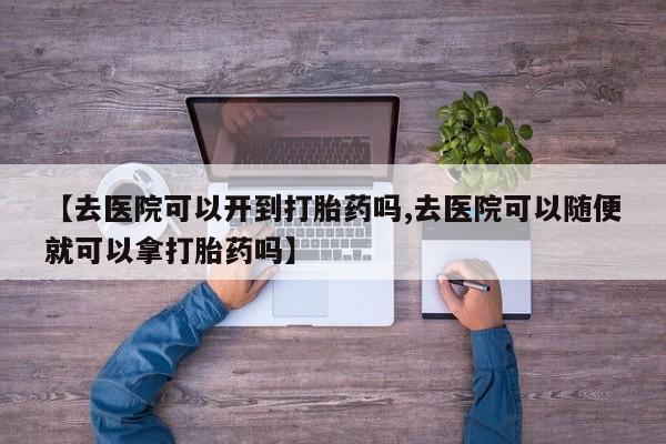 打胎药专卖微信打胎药购买私人微信【去医院可以开到打胎药吗,去医院可以随便就可以拿打胎药吗】