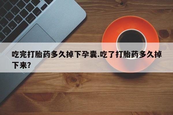 打胎药专卖微信打胎药购买私人微信吃完打胎药多久掉下孕囊.吃了打胎药多久掉下来？