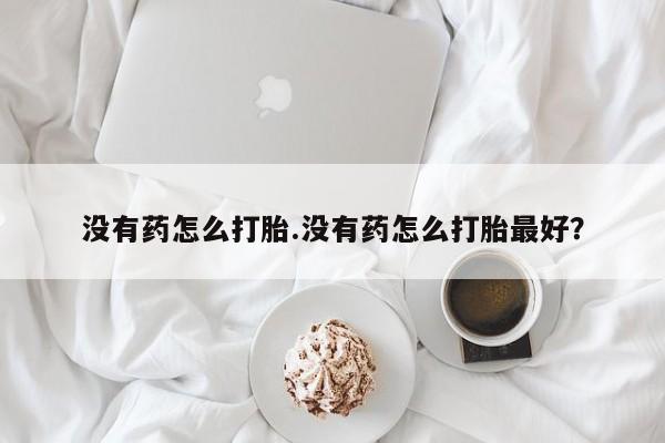 打胎药专卖微信打胎药购买私人微信没有药怎么打胎.没有药怎么打胎最好？