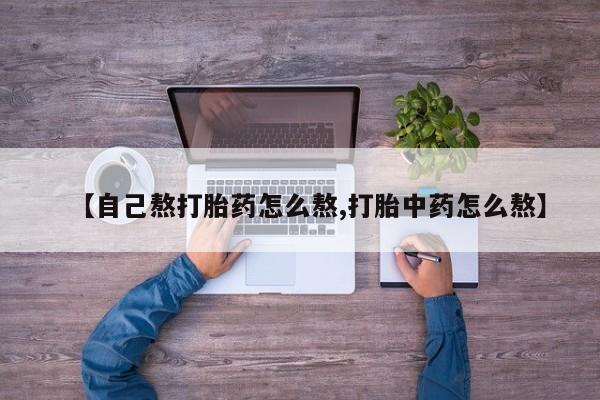 打胎药专卖微信打胎药购买私人微信【自己熬打胎药怎么熬,打胎中药怎么熬】