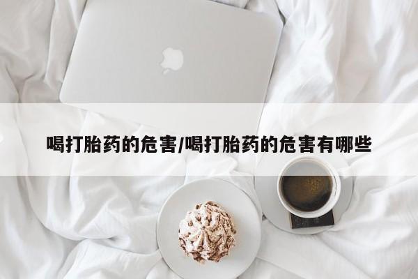 打胎药专卖微信打胎药购买私人微信喝打胎药的危害/喝打胎药的危害有哪些