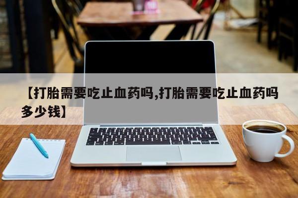打胎药专卖微信打胎药购买私人微信【打胎需要吃止血药吗,打胎需要吃止血药吗多少钱】